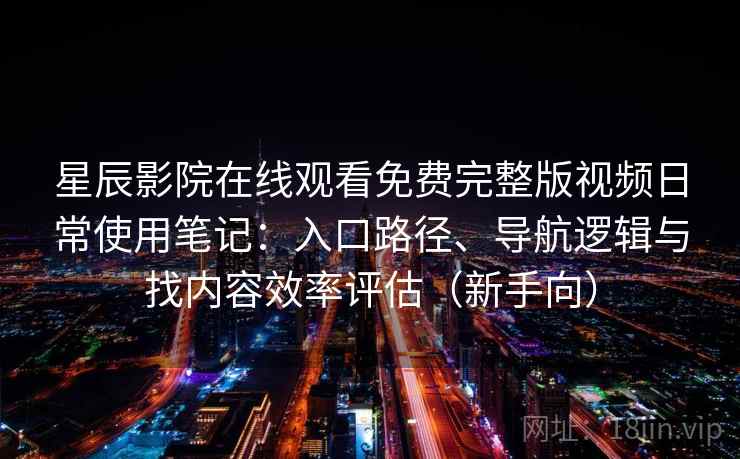 星辰影院在线观看免费完整版视频日常使用笔记:入口路径、导航逻辑与找内容效率评估(新手向) 星辰影院在线观看免费完整版视频日常使用笔记:入口路径、导航逻辑与找内容效率评估(新手向)