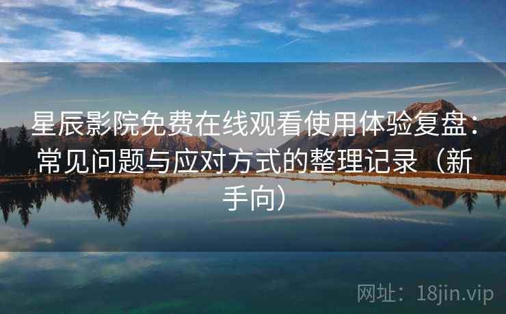 星辰影院免费在线观看使用体验复盘:常见问题与应对方式的整理记录(新手向) 星辰影院免费在线观看使用体验复盘:常见问题与应对方式的整理记录(新手向)