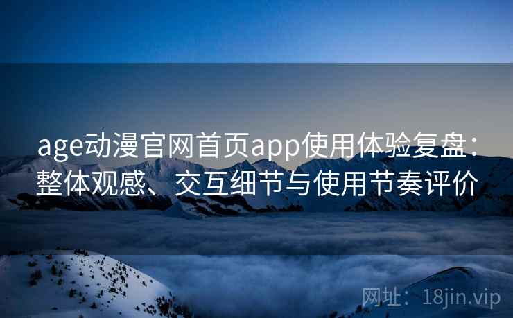 age动漫官网首页app使用体验复盘:整体观感、交互细节与使用节奏评价 age动漫官网首页app使用体验复盘:整体观感、交互细节与使用节奏评价