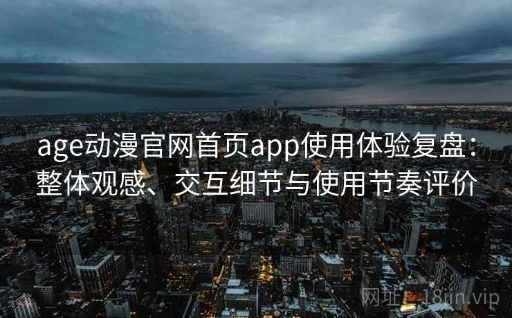 age动漫官网首页app使用体验复盘:整体观感、交互细节与使用节奏评价 age动漫官网首页app使用体验复盘:整体观感、交互细节与使用节奏评价