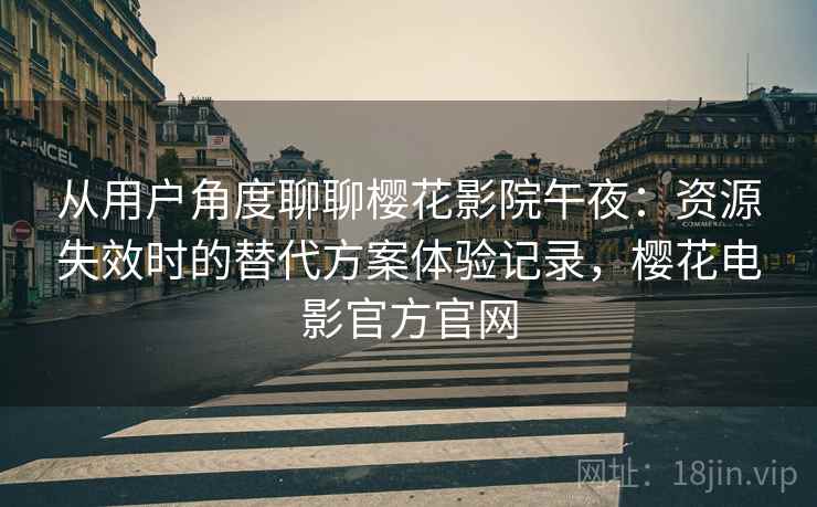 从用户角度聊聊樱花影院午夜:资源失效时的替代方案体验记录,樱花电影官方官网 从用户角度聊聊樱花影院午夜:资源失效时的替代方案体验记录,樱花电影官方官网