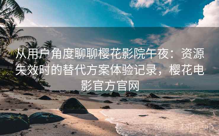 从用户角度聊聊樱花影院午夜:资源失效时的替代方案体验记录,樱花电影官方官网 从用户角度聊聊樱花影院午夜:资源失效时的替代方案体验记录,樱花电影官方官网