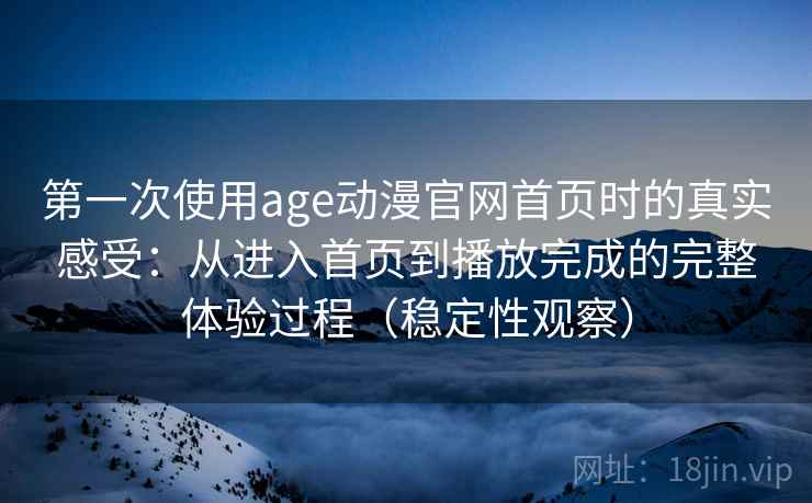 第一次使用age动漫官网首页时的真实感受:从进入首页到播放完成的完整体验过程(稳定性观察) 第一次使用age动漫官网首页时的真实感受:从进入首页到播放完成的完整体验过程(稳定性观察)