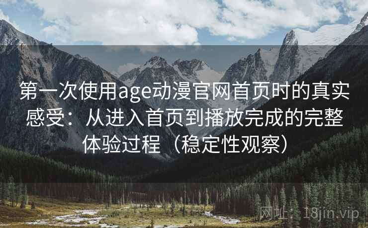 第一次使用age动漫官网首页时的真实感受:从进入首页到播放完成的完整体验过程(稳定性观察) 第一次使用age动漫官网首页时的真实感受:从进入首页到播放完成的完整体验过程(稳定性观察)
