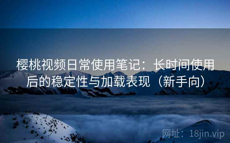 樱桃视频日常使用笔记:长时间使用后的稳定性与加载表现(新手向) 樱桃视频日常使用笔记:长时间使用后的稳定性与加载表现(新手向)