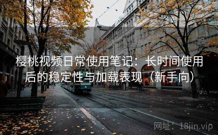 樱桃视频日常使用笔记:长时间使用后的稳定性与加载表现(新手向) 樱桃视频日常使用笔记:长时间使用后的稳定性与加载表现(新手向)