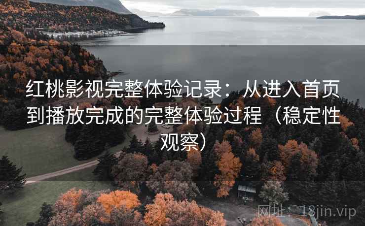 红桃影视完整体验记录:从进入首页到播放完成的完整体验过程(稳定性观察) 红桃影视完整体验记录:从进入首页到播放完成的完整体验过程(稳定性观察)
