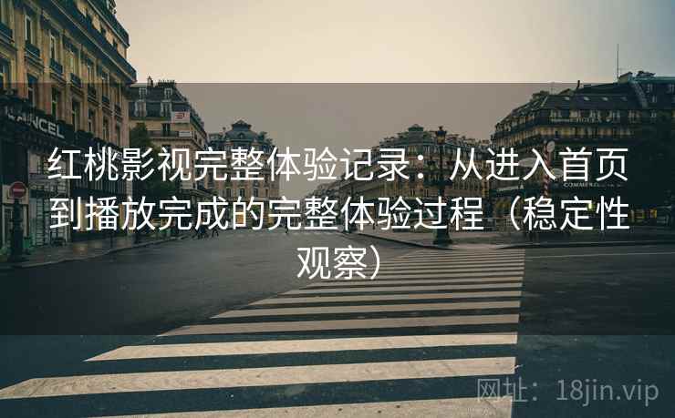 红桃影视完整体验记录:从进入首页到播放完成的完整体验过程(稳定性观察) 红桃影视完整体验记录:从进入首页到播放完成的完整体验过程(稳定性观察)