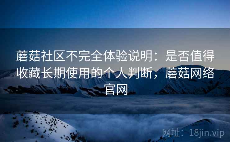 蘑菇社区不完全体验说明:是否值得收藏长期使用的个人判断,蘑菇网络官网 蘑菇社区不完全体验说明:是否值得收藏长期使用的个人判断,蘑菇网络官网