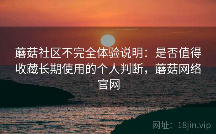 蘑菇社区不完全体验说明:是否值得收藏长期使用的个人判断,蘑菇网络官网 蘑菇社区不完全体验说明:是否值得收藏长期使用的个人判断,蘑菇网络官网
