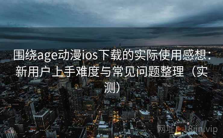 围绕age动漫ios下载的实际使用感想:新用户上手难度与常见问题整理(实测) 围绕age动漫ios下载的实际使用感想:新用户上手难度与常见问题整理(实测)