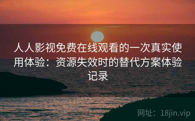 人人影视免费在线观看的一次真实使用体验:资源失效时的替代方案体验记录 人人影视免费在线观看的一次真实使用体验:资源失效时的替代方案体验记录