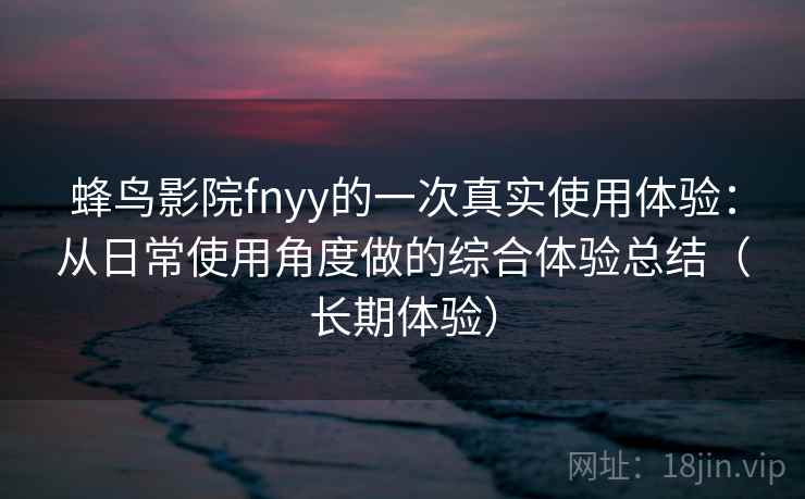蜂鸟影院fnyy的一次真实使用体验:从日常使用角度做的综合体验总结(长期体验) 蜂鸟影院fnyy的一次真实使用体验:从日常使用角度做的综合体验总结(长期体验)