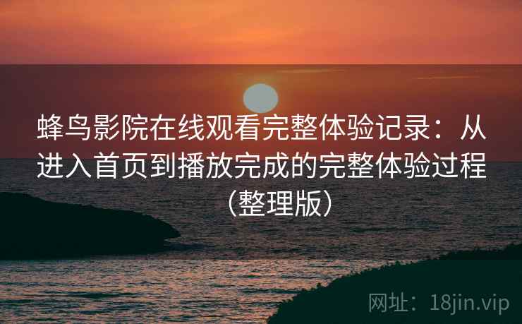蜂鸟影院在线观看完整体验记录:从进入首页到播放完成的完整体验过程(整理版) 蜂鸟影院在线观看完整体验记录:从进入首页到播放完成的完整体验过程(整理版)