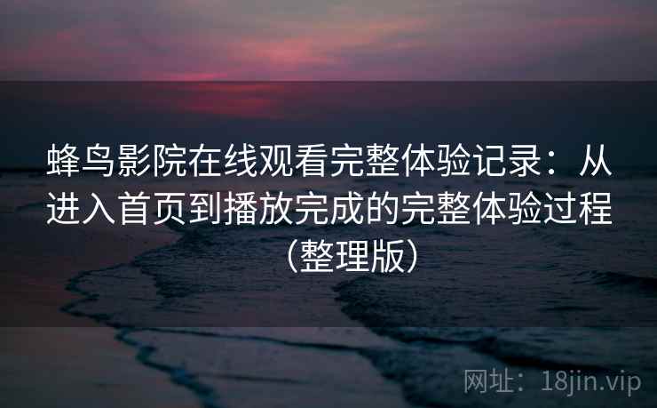 蜂鸟影院在线观看完整体验记录:从进入首页到播放完成的完整体验过程(整理版) 蜂鸟影院在线观看完整体验记录:从进入首页到播放完成的完整体验过程(整理版)