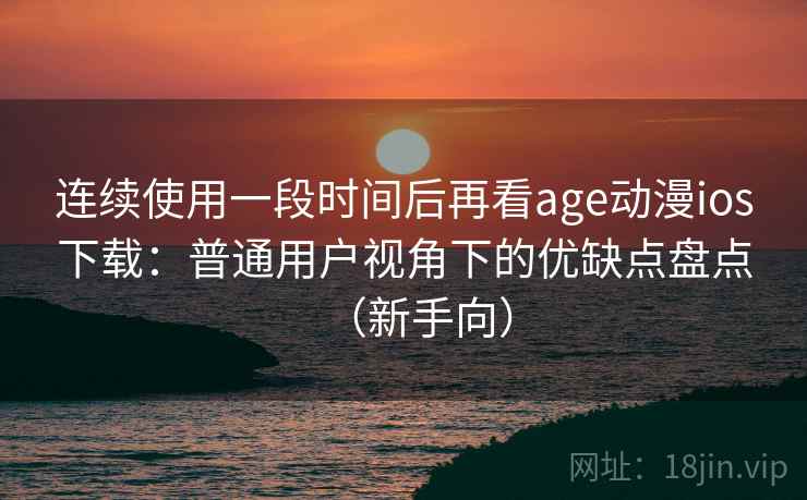 连续使用一段时间后再看age动漫ios下载:普通用户视角下的优缺点盘点(新手向) 连续使用一段时间后再看age动漫ios下载:普通用户视角下的优缺点盘点(新手向)