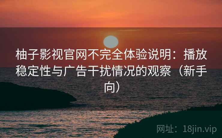 柚子影视官网不完全体验说明:播放稳定性与广告干扰情况的观察(新手向) 柚子影视官网不完全体验说明:播放稳定性与广告干扰情况的观察(新手向)