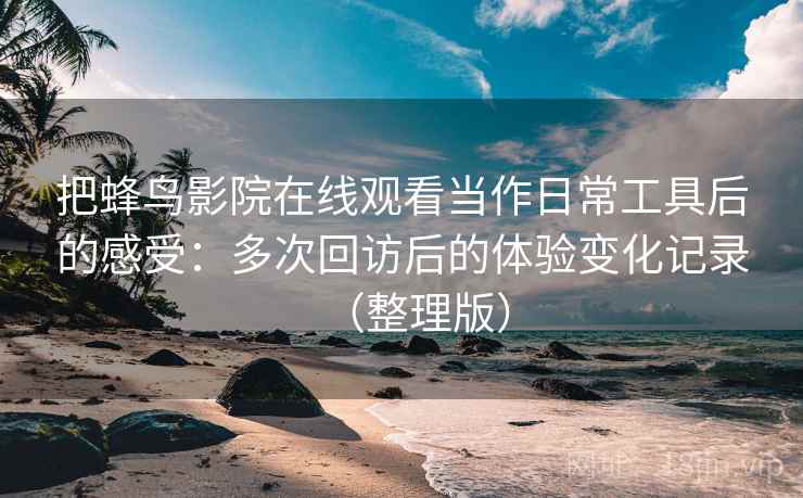 把蜂鸟影院在线观看当作日常工具后的感受：多次回访后的体验变化记录（整理版）