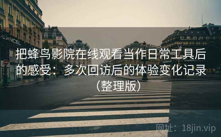 把蜂鸟影院在线观看当作日常工具后的感受：多次回访后的体验变化记录（整理版）