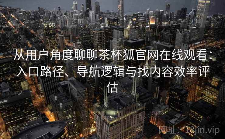 从用户角度聊聊茶杯狐官网在线观看:入口路径、导航逻辑与找内容效率评估 从用户角度聊聊茶杯狐官网在线观看:入口路径、导航逻辑与找内容效率评估