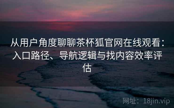 从用户角度聊聊茶杯狐官网在线观看:入口路径、导航逻辑与找内容效率评估 从用户角度聊聊茶杯狐官网在线观看:入口路径、导航逻辑与找内容效率评估