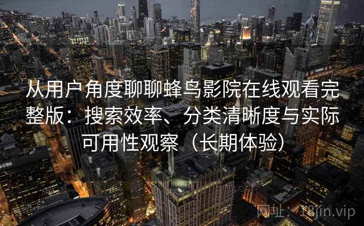 从用户角度聊聊蜂鸟影院在线观看完整版:搜索效率、分类清晰度与实际可用性观察(长期体验) 从用户角度聊聊蜂鸟影院在线观看完整版:搜索效率、分类清晰度与实际可用性观察(长期体验)