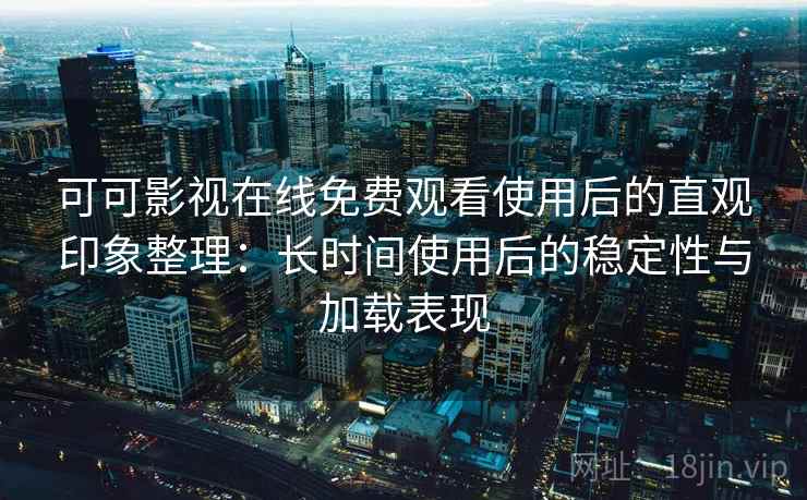 可可影视在线免费观看使用后的直观印象整理:长时间使用后的稳定性与加载表现 可可影视在线免费观看使用后的直观印象整理:长时间使用后的稳定性与加载表现