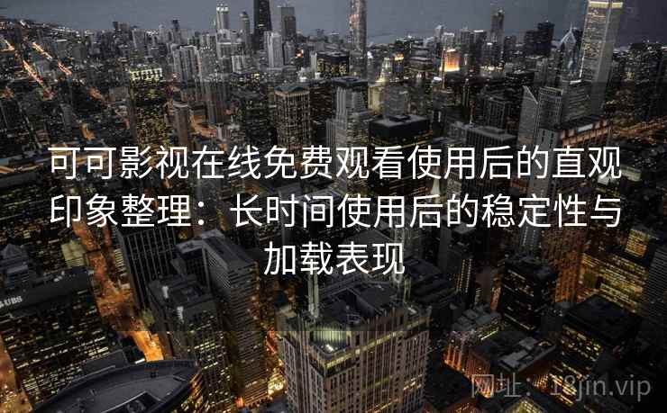 可可影视在线免费观看使用后的直观印象整理:长时间使用后的稳定性与加载表现 可可影视在线免费观看使用后的直观印象整理:长时间使用后的稳定性与加载表现