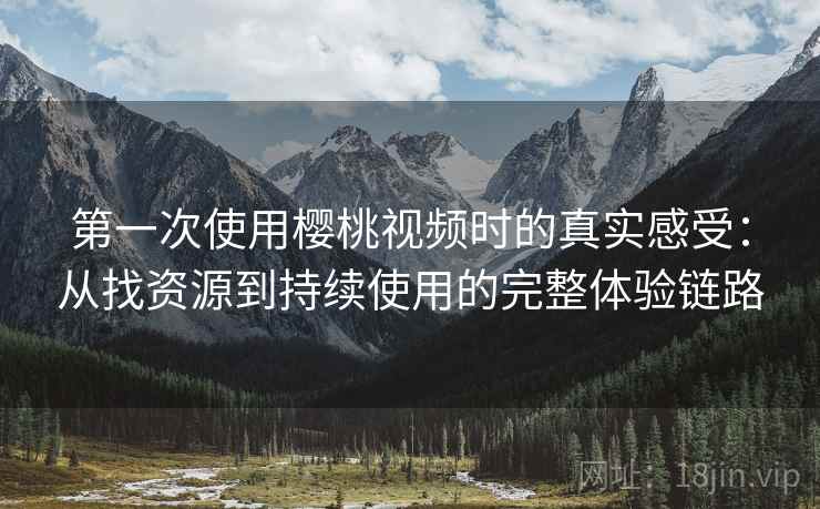 第一次使用樱桃视频时的真实感受:从找资源到持续使用的完整体验链路 第一次使用樱桃视频时的真实感受:从找资源到持续使用的完整体验链路