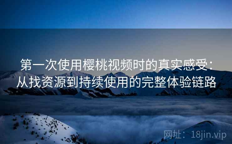 第一次使用樱桃视频时的真实感受:从找资源到持续使用的完整体验链路 第一次使用樱桃视频时的真实感受:从找资源到持续使用的完整体验链路