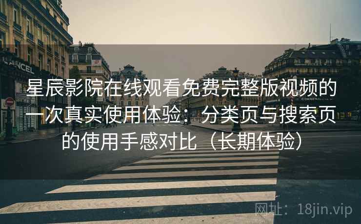 星辰影院在线观看免费完整版视频的一次真实使用体验:分类页与搜索页的使用手感对比(长期体验) 星辰影院在线观看免费完整版视频的一次真实使用体验:分类页与搜索页的使用手感对比(长期体验)