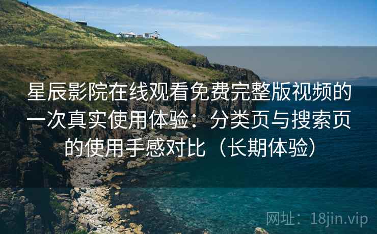 星辰影院在线观看免费完整版视频的一次真实使用体验:分类页与搜索页的使用手感对比(长期体验) 星辰影院在线观看免费完整版视频的一次真实使用体验:分类页与搜索页的使用手感对比(长期体验)