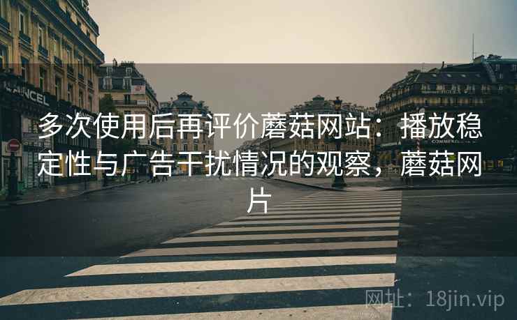 多次使用后再评价蘑菇网站:播放稳定性与广告干扰情况的观察,蘑菇网片 多次使用后再评价蘑菇网站:播放稳定性与广告干扰情况的观察,蘑菇网片