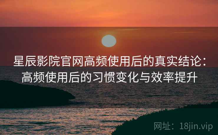 星辰影院官网高频使用后的真实结论:高频使用后的习惯变化与效率提升 星辰影院官网高频使用后的真实结论:高频使用后的习惯变化与效率提升