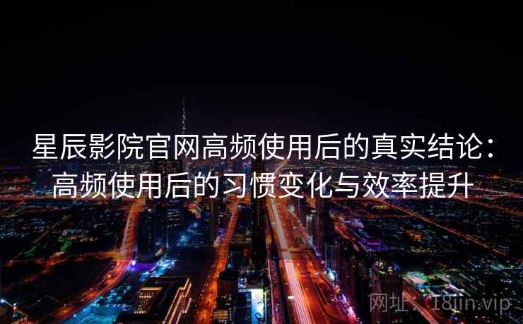 星辰影院官网高频使用后的真实结论:高频使用后的习惯变化与效率提升 星辰影院官网高频使用后的真实结论:高频使用后的习惯变化与效率提升