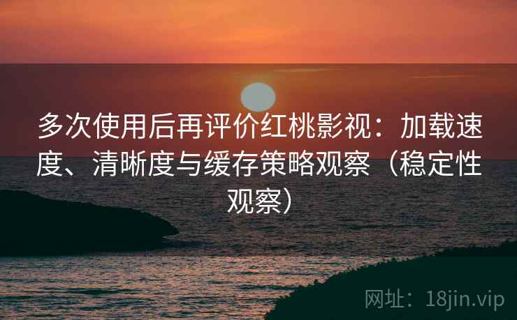 多次使用后再评价红桃影视:加载速度、清晰度与缓存策略观察(稳定性观察) 多次使用后再评价红桃影视:加载速度、清晰度与缓存策略观察(稳定性观察)