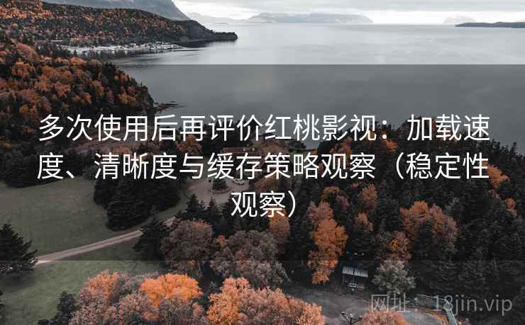 多次使用后再评价红桃影视:加载速度、清晰度与缓存策略观察(稳定性观察) 多次使用后再评价红桃影视:加载速度、清晰度与缓存策略观察(稳定性观察)