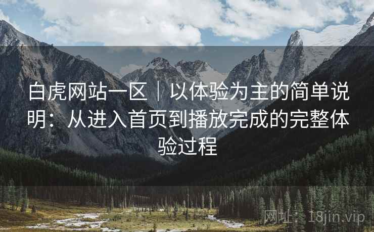 白虎网站一区|以体验为主的简单说明:从进入首页到播放完成的完整体验过程 白虎网站一区|以体验为主的简单说明:从进入首页到播放完成的完整体验过程