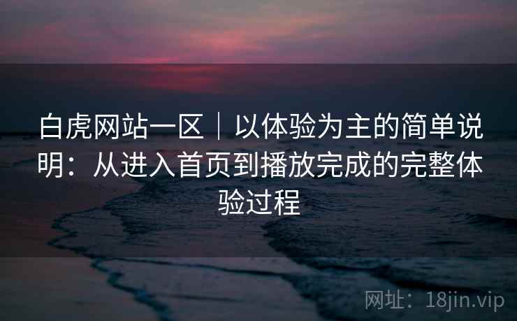 白虎网站一区|以体验为主的简单说明:从进入首页到播放完成的完整体验过程 白虎网站一区|以体验为主的简单说明:从进入首页到播放完成的完整体验过程