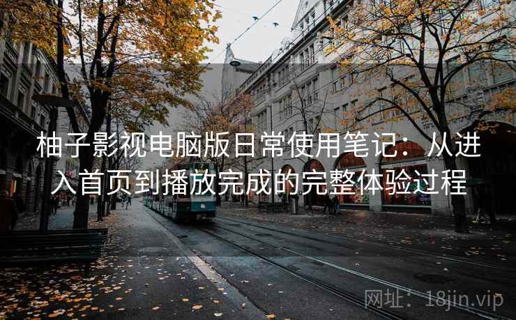 柚子影视电脑版日常使用笔记:从进入首页到播放完成的完整体验过程 柚子影视电脑版日常使用笔记:从进入首页到播放完成的完整体验过程