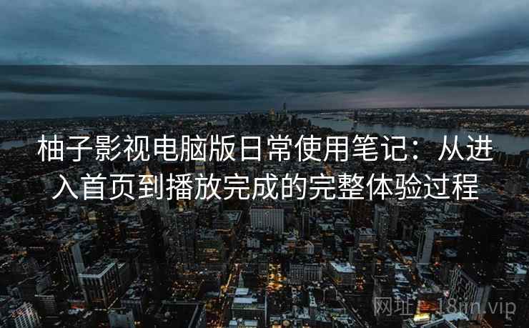 柚子影视电脑版日常使用笔记:从进入首页到播放完成的完整体验过程 柚子影视电脑版日常使用笔记:从进入首页到播放完成的完整体验过程