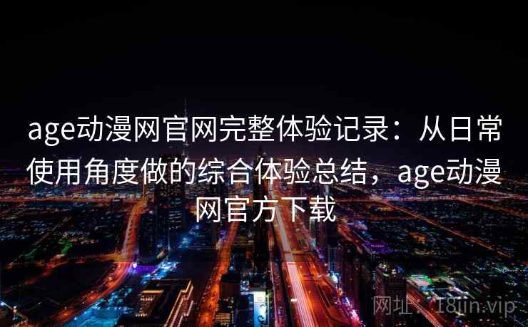 age动漫网官网完整体验记录:从日常使用角度做的综合体验总结,age动漫网官方下载 age动漫网官网完整体验记录:从日常使用角度做的综合体验总结,age动漫网官方下载