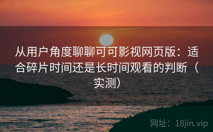 从用户角度聊聊可可影视网页版:适合碎片时间还是长时间观看的判断(实测) 从用户角度聊聊可可影视网页版:适合碎片时间还是长时间观看的判断(实测)
