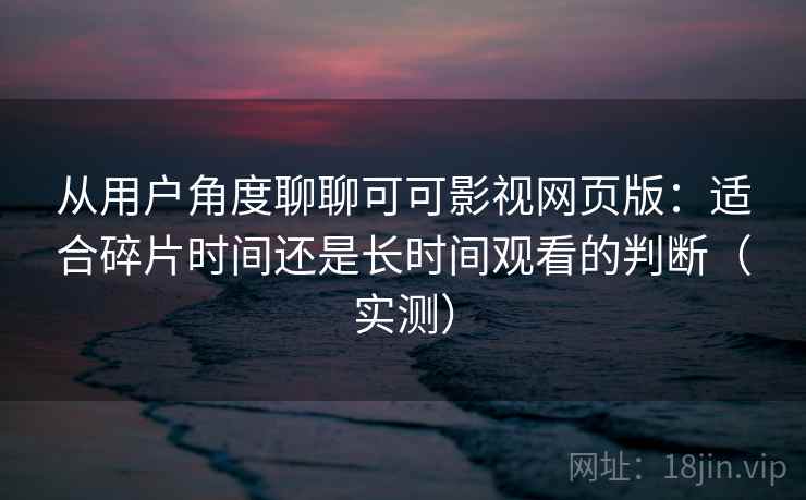 从用户角度聊聊可可影视网页版:适合碎片时间还是长时间观看的判断(实测) 从用户角度聊聊可可影视网页版:适合碎片时间还是长时间观看的判断(实测)