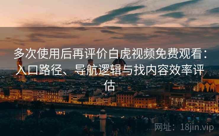 多次使用后再评价白虎视频免费观看:入口路径、导航逻辑与找内容效率评估 多次使用后再评价白虎视频免费观看:入口路径、导航逻辑与找内容效率评估