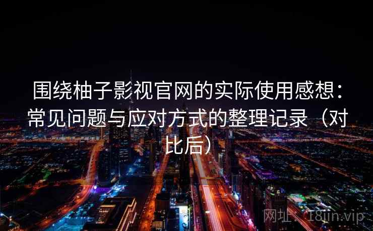 围绕柚子影视官网的实际使用感想:常见问题与应对方式的整理记录(对比后) 围绕柚子影视官网的实际使用感想:常见问题与应对方式的整理记录(对比后)