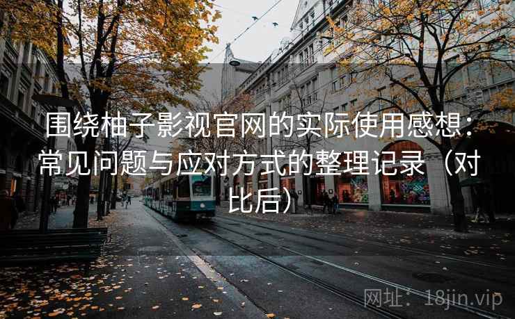 围绕柚子影视官网的实际使用感想:常见问题与应对方式的整理记录(对比后) 围绕柚子影视官网的实际使用感想:常见问题与应对方式的整理记录(对比后)