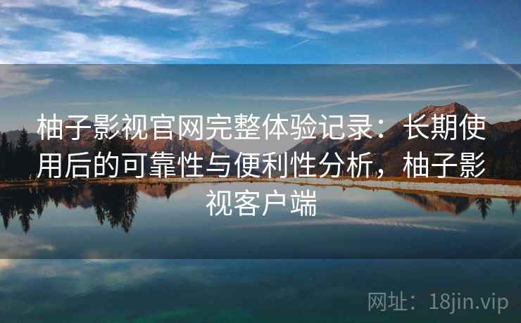 柚子影视官网完整体验记录:长期使用后的可靠性与便利性分析,柚子影视客户端 柚子影视官网完整体验记录:长期使用后的可靠性与便利性分析,柚子影视客户端