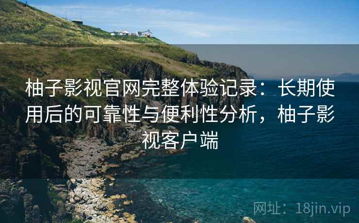 柚子影视官网完整体验记录:长期使用后的可靠性与便利性分析,柚子影视客户端 柚子影视官网完整体验记录:长期使用后的可靠性与便利性分析,柚子影视客户端