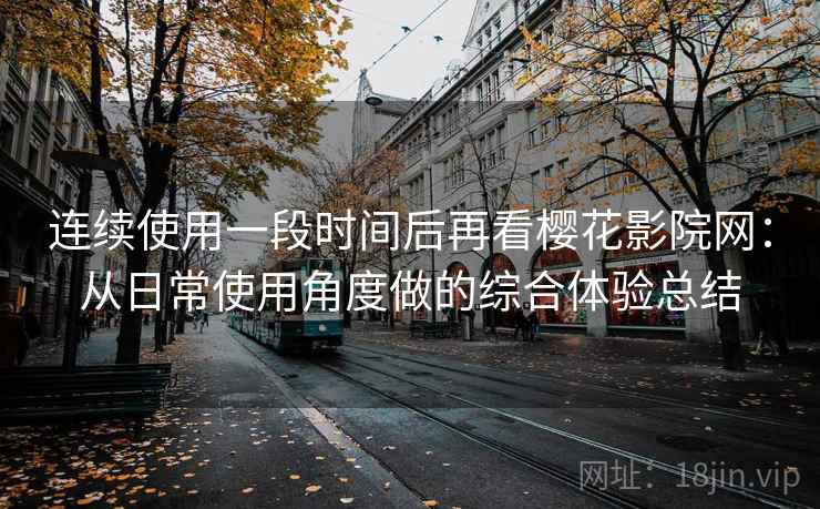 连续使用一段时间后再看樱花影院网:从日常使用角度做的综合体验总结 连续使用一段时间后再看樱花影院网:从日常使用角度做的综合体验总结